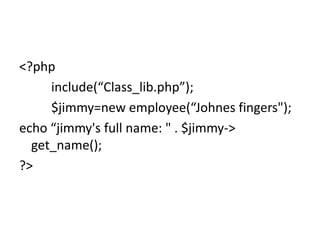 <?php
include(“Class_lib.php”);
$jimmy=new employee(“Johnes fingers");
echo “jimmy's full name: " . $jimmy->
get_name();
?>
 