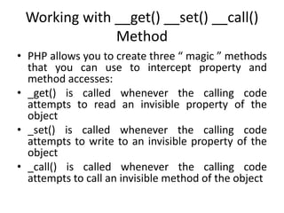 Working with __get() __set() __call()
Method
• PHP allows you to create three “ magic ” methods
that you can use to interc...