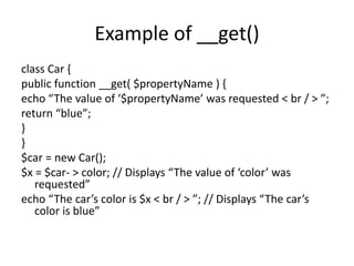 Example of __get()
class Car {
public function __get( $propertyName ) {
echo “The value of ‘$propertyName’ was requested <...