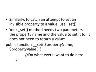 • Similarly, to catch an attempt to set an
invisible property to a value, use _set() .
• Your _set() method needs two para...
