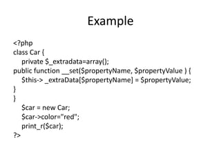 Example
<?php
class Car {
private $_extradata=array();
public function __set($propertyName, $propertyValue ) {
$this-> _ex...