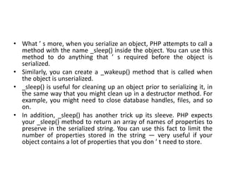 • What ’ s more, when you serialize an object, PHP attempts to call a
method with the name _sleep() inside the object. You...