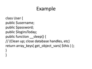 Example
class User {
public $username;
public $password;
public $loginsToday;
public function __sleep() {
// (Clean up; cl...