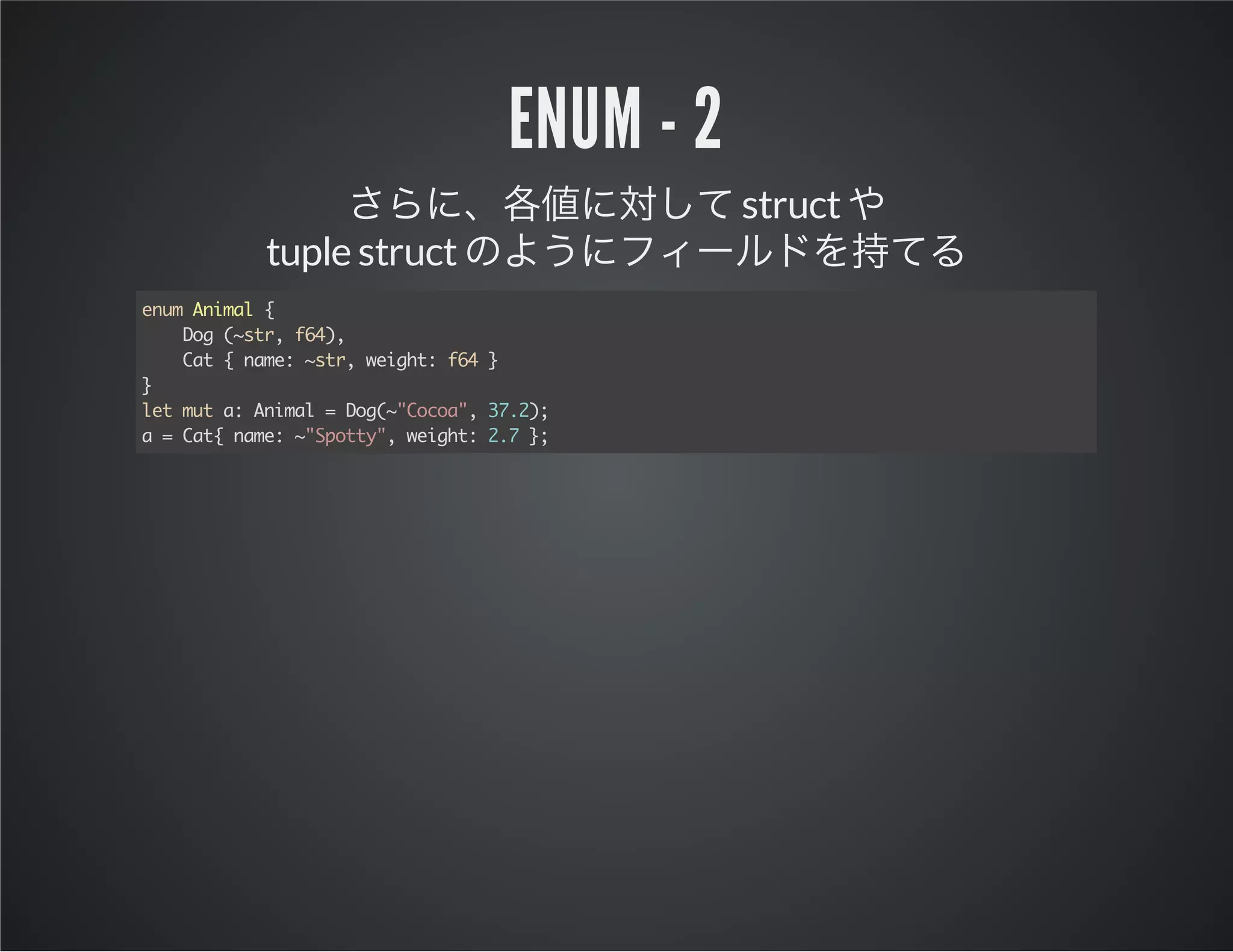 enum - 2
struct
tuple struct
eu Aia {
nm nml
Dg(sr f4,
o ~t, 6)
Ct{nm:~t,wih:f4}
a
ae sr egt 6
}
ltmta Aia =Dg~Cca,3.)
e u : nml o("oo" 72;
a=Ct nm:~Sot" wih:27}
a{ ae "pty, egt . ;

 