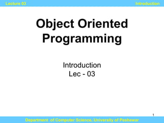 Object Oriented Programming Department  of Computer Science, University of Peshawar Lecture 03 Introduction Introduction Lec - 03 