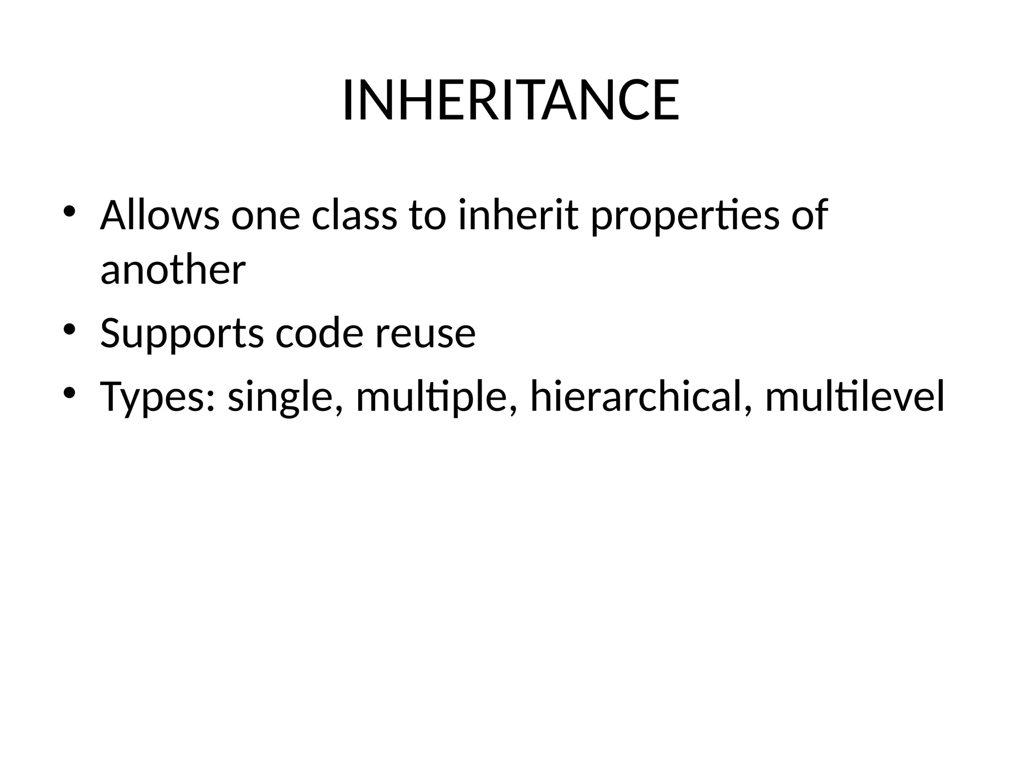 INHERITANCE
• Allows one class to inherit properties of
another
• Supports code reuse
• Types: single, multiple, hierarchical, multilevel
 