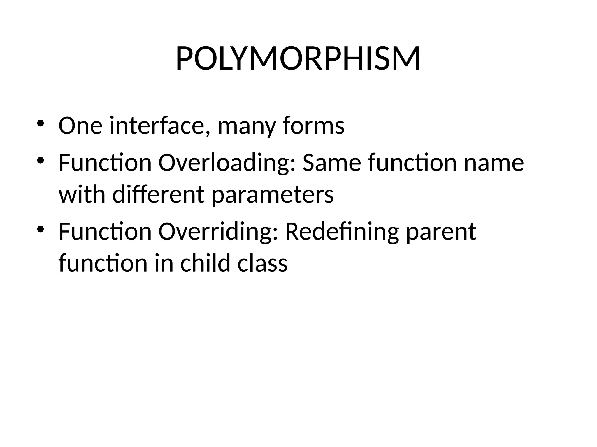 POLYMORPHISM
• One interface, many forms
• Function Overloading: Same function name
with different parameters
• Function Overriding: Redefining parent
function in child class
 