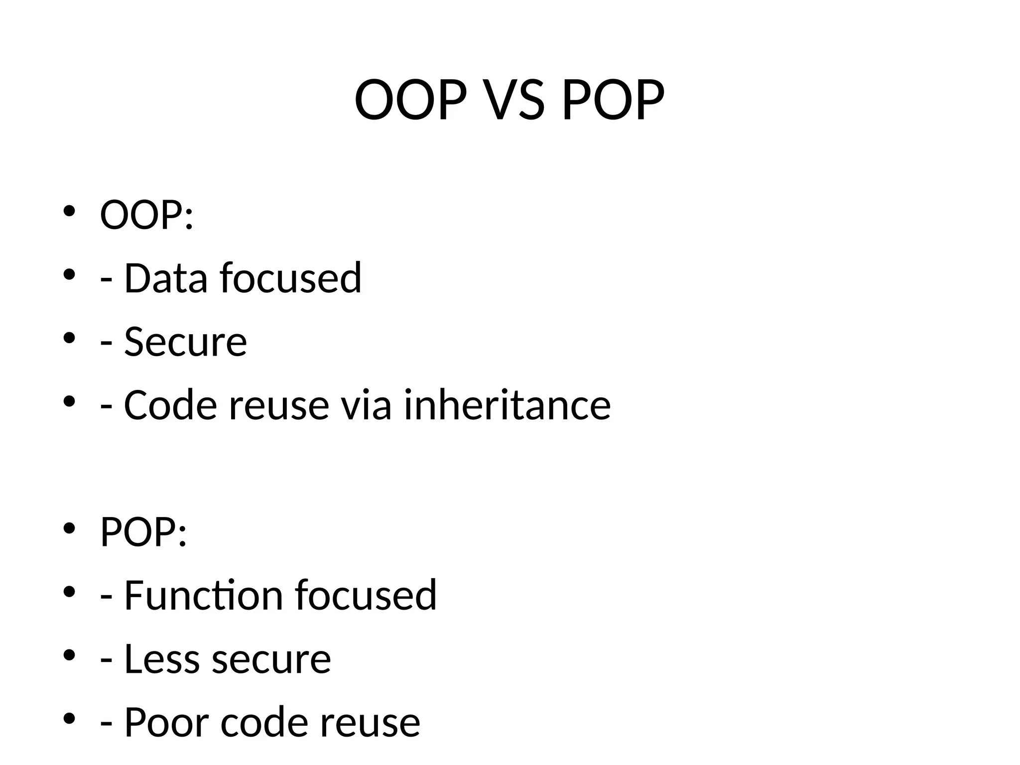 OOP VS POP
• OOP:
• - Data focused
• - Secure
• - Code reuse via inheritance
• POP:
• - Function focused
• - Less secure
• - Poor code reuse
 