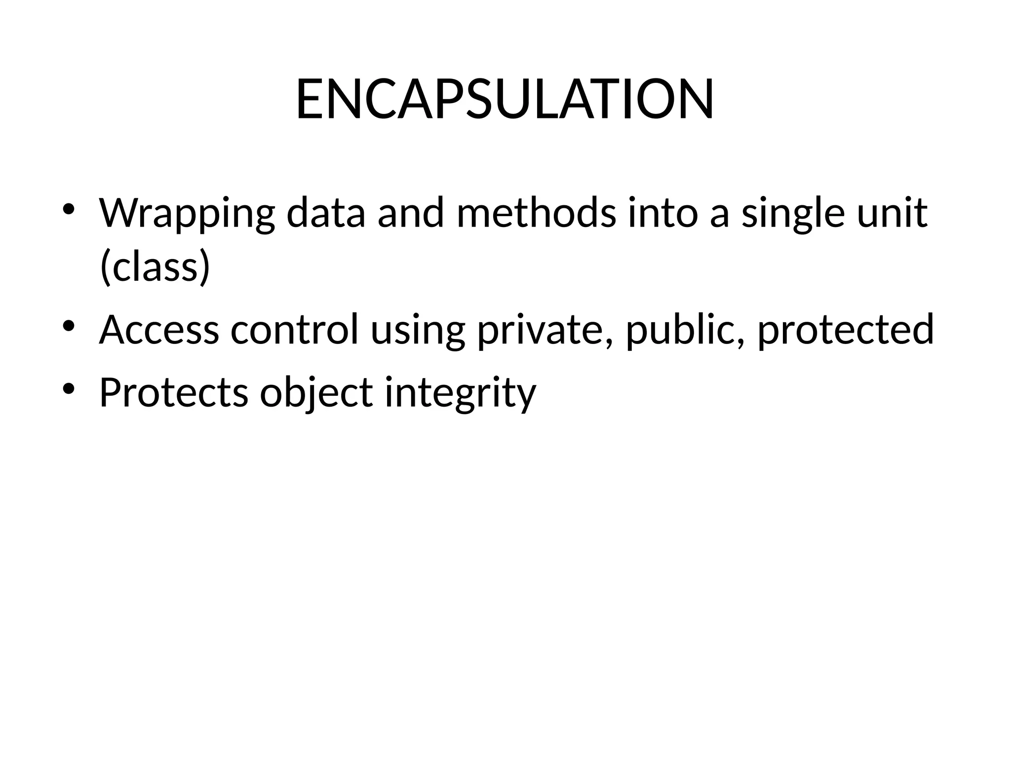 ENCAPSULATION
• Wrapping data and methods into a single unit
(class)
• Access control using private, public, protected
• Protects object integrity
 
