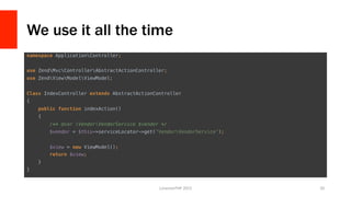 We use it all the time
namespace ApplicationController;!
!
use ZendMvcControllerAbstractActionController;!
use ZendViewModelViewModel;!
!
Class IndexController extends AbstractActionController!
{!
public function indexAction()!
{!
/** @var VendorVendorService $vendor */!
$vendor = $this->serviceLocator->get('VendorVendorService');!
!
$view = new ViewModel();!
return $view;!
}!
}	
  
LonestarPHP	
  2015	
   20	
  
 
