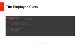The Employee Class
LonestarPHP	
  2015	
   23	
  
abstract class Employee {
protected $name; // Employee Name
protected $number; // Employee Number
public function setData($data) {
$this->name = $data['name'];
$this->number = $data['number'];
}
public function viewData() {
echo <<<ENDTEXT
Name: {$this->name}
Number: {$this->number}
ENDTEXT;
}
}
 
