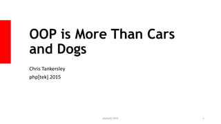 OOP is More Than Cars
and Dogs
Chris Tankersley
php[tek] 2015
php[tek] 2015 1
 