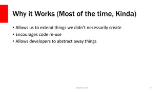 Why it Works (Most of the time, Kinda)
• Allows us to extend things we didn’t necessarily create
• Encourages code re-use
• Allows developers to abstract away things
php[tek] 2015 27
 