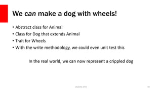 We can make a dog with wheels!
• Abstract class for Animal
• Class for Dog that extends Animal
• Trait for Wheels
• With t...