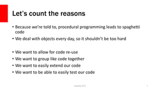 Let’s count the reasons
• Because we’re told to, procedural programming leads to spaghetti
code
• We deal with objects eve...