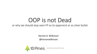 OOP is not Dead
or why we should stop seeing FP as its opponent or as silver bullet
Hernán A. Wilkinson
@hernanwilkinson
agile software development & services
 
