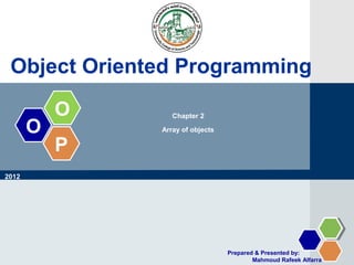 O
O
P
Array of objects
Object Oriented Programming
Prepared & Presented by:
Mahmoud Rafeek Alfarra
2012
Chapter 2
 