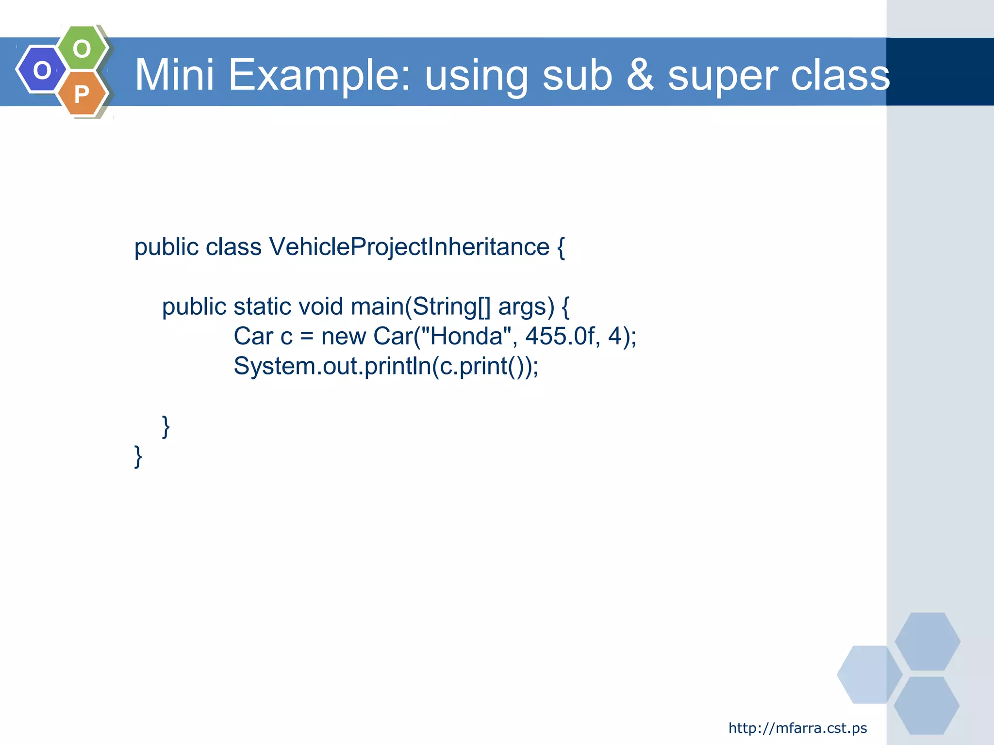 OO
OO
PP
Mini Example: using sub & super class
http://mfarra.cst.ps
public class VehicleProjectInheritance {
public static void main(String[] args) {
Car c = new Car("Honda", 455.0f, 4);
System.out.println(c.print());
}
}
 