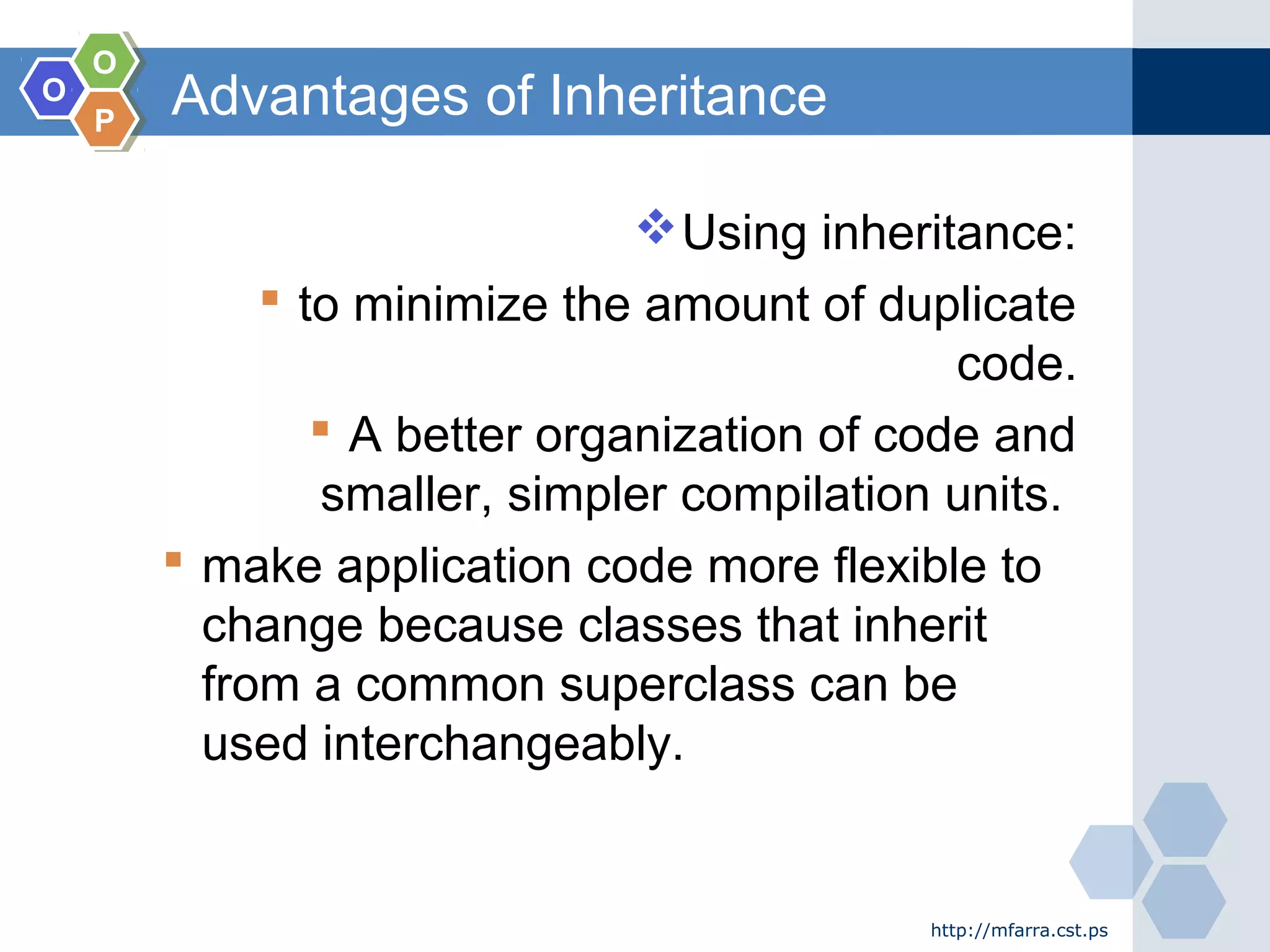 OO
OO
PP
Advantages of Inheritance
http://mfarra.cst.ps
Using inheritance:
 to minimize the amount of duplicate
code.
 A better organization of code and
smaller, simpler compilation units.
 make application code more flexible to
change because classes that inherit
from a common superclass can be
used interchangeably.
 