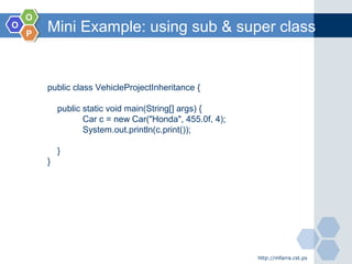 OO
OO
PP
Mini Example: using sub & super class
http://mfarra.cst.ps
public class VehicleProjectInheritance {
public static void main(String[] args) {
Car c = new Car("Honda", 455.0f, 4);
System.out.println(c.print());
}
}
 