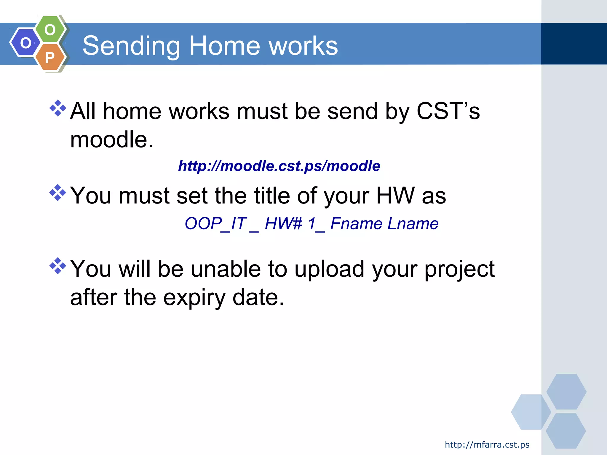 OO OO PP Sending Home works All home works must be send by CST’s moodle. http://moodle.cst.ps/moodle You must set the title of your HW as OOP_IT _ HW# 1_ Fname Lname You will be unable to upload your project after the expiry date. http://mfarra.cst.ps 
