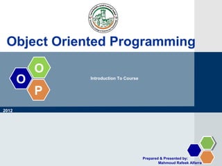 O
O
P
Introduction To Course
Object Oriented Programming
Prepared & Presented by:
Mahmoud Rafeek Alfarra
2012
 