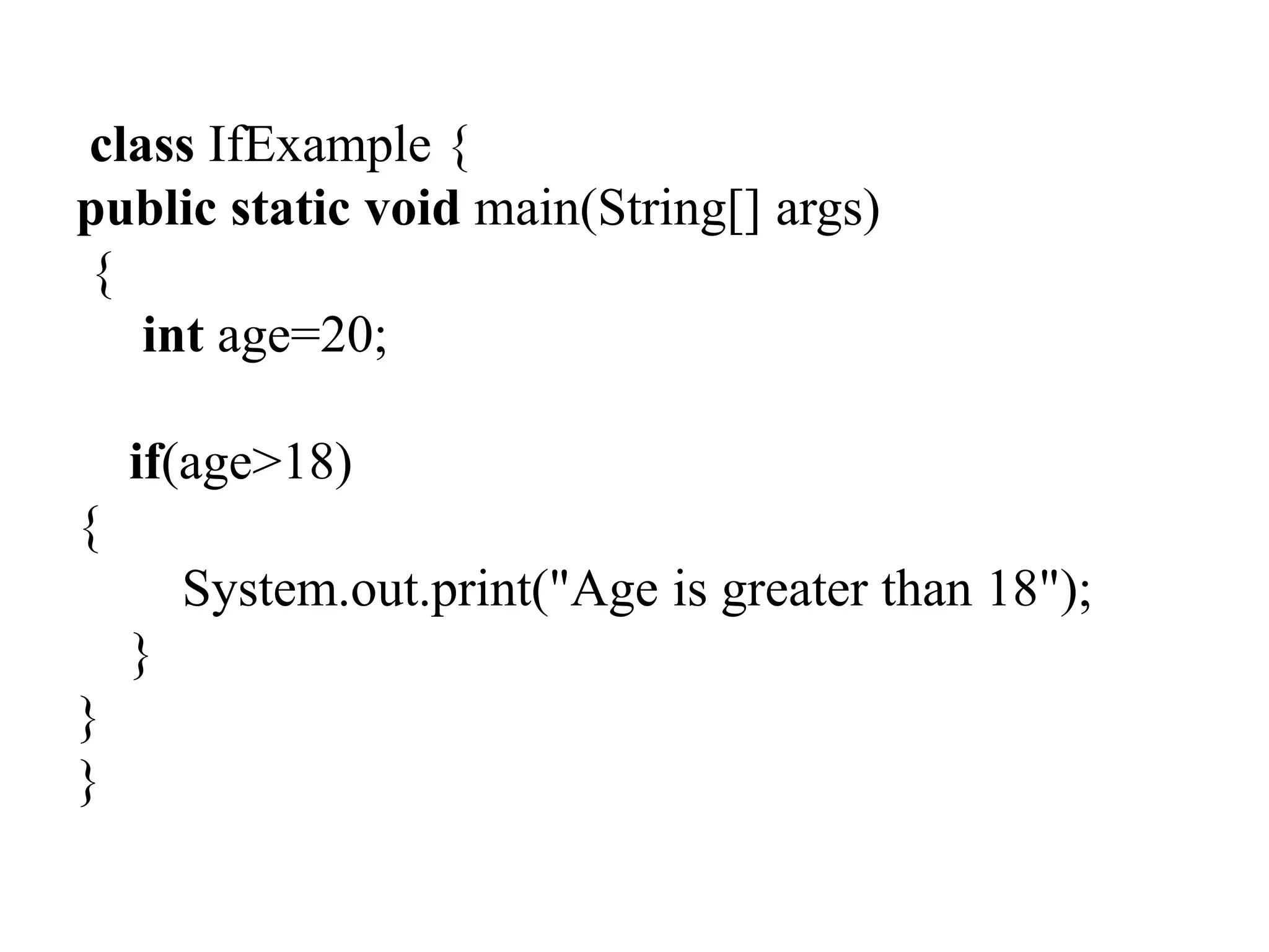 class IfExample {
public static void main(String[] args)
{
int age=20;
if(age>18)
{
System.out.print("Age is greater than 18");
}
}
}
 