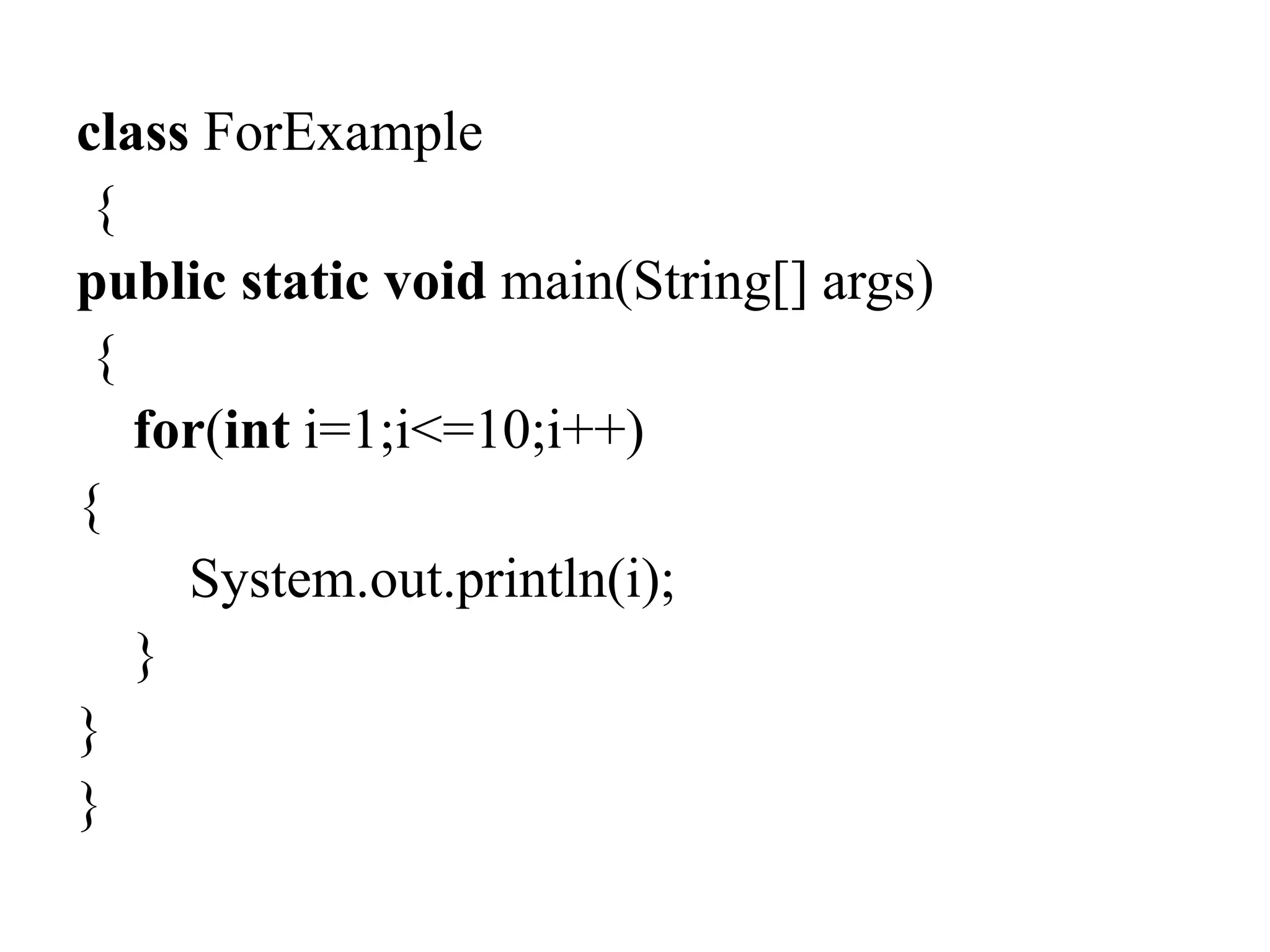 class ForExample
{
public static void main(String[] args)
{
for(int i=1;i<=10;i++)
{
System.out.println(i);
}
}
}
 