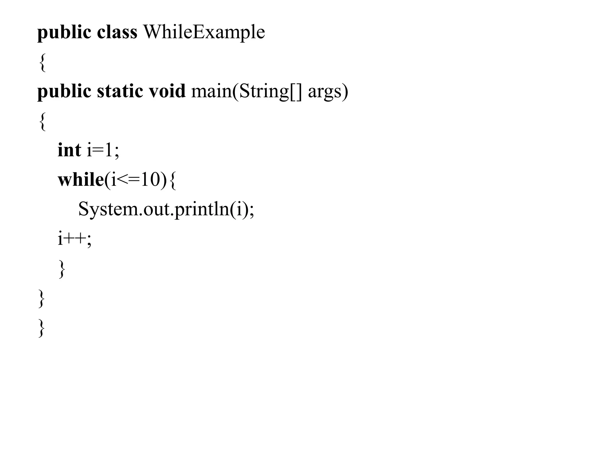 public class WhileExample
{
public static void main(String[] args)
{
int i=1;
while(i<=10){
System.out.println(i);
i++;
}
}
}
 