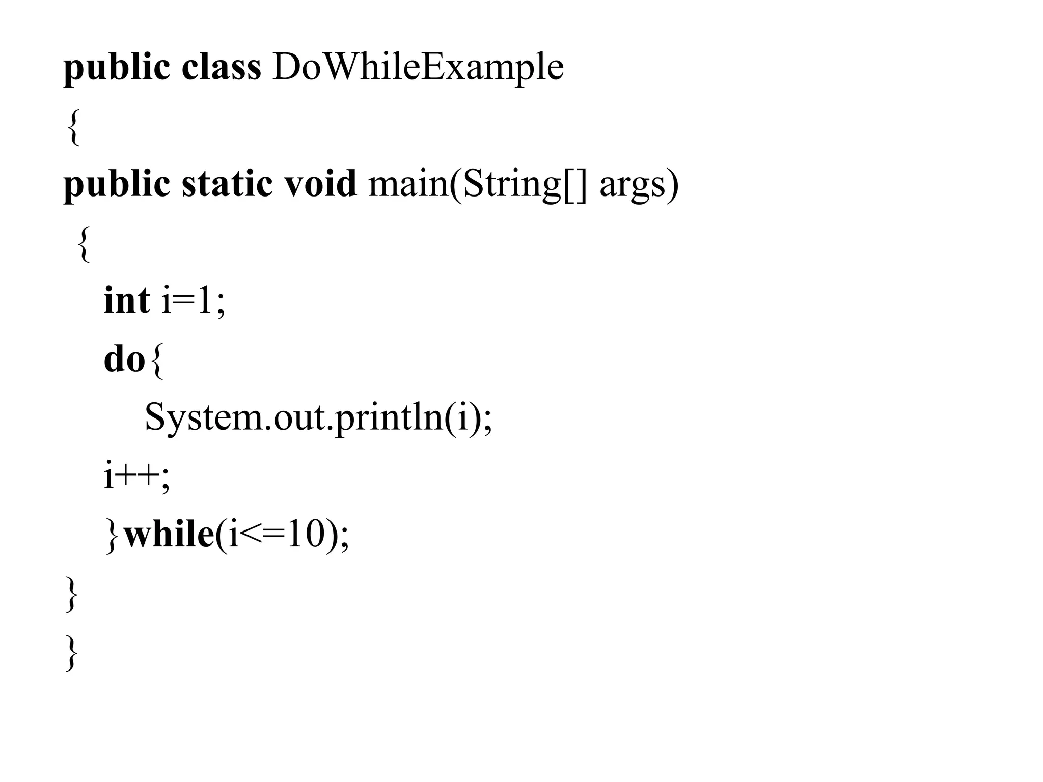 public class DoWhileExample
{
public static void main(String[] args)
{
int i=1;
do{
System.out.println(i);
i++;
}while(i<=10);
}
}
 