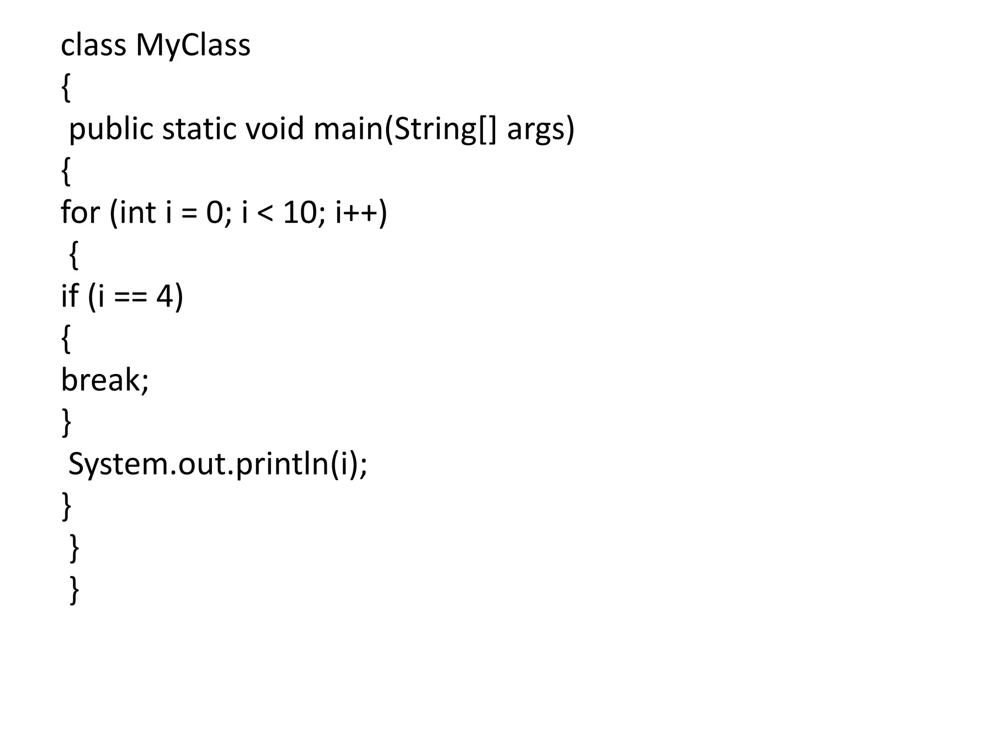 class MyClass
{
public static void main(String[] args)
{
for (int i = 0; i < 10; i++)
{
if (i == 4)
{
break;
}
System.out.println(i);
}
}
}
 