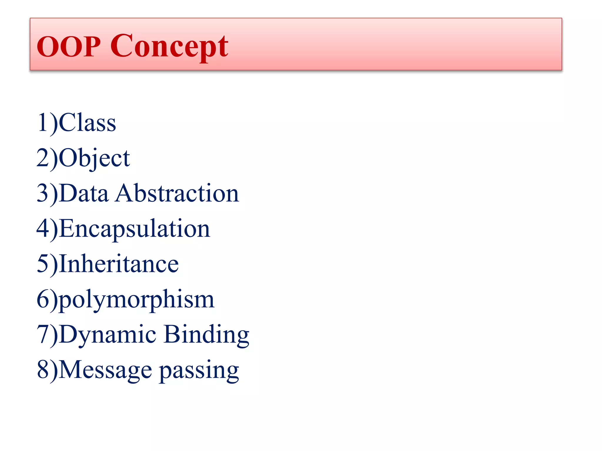 OOP Concept
1)Class
2)Object
3)Data Abstraction
4)Encapsulation
5)Inheritance
6)polymorphism
7)Dynamic Binding
8)Message passing
 
