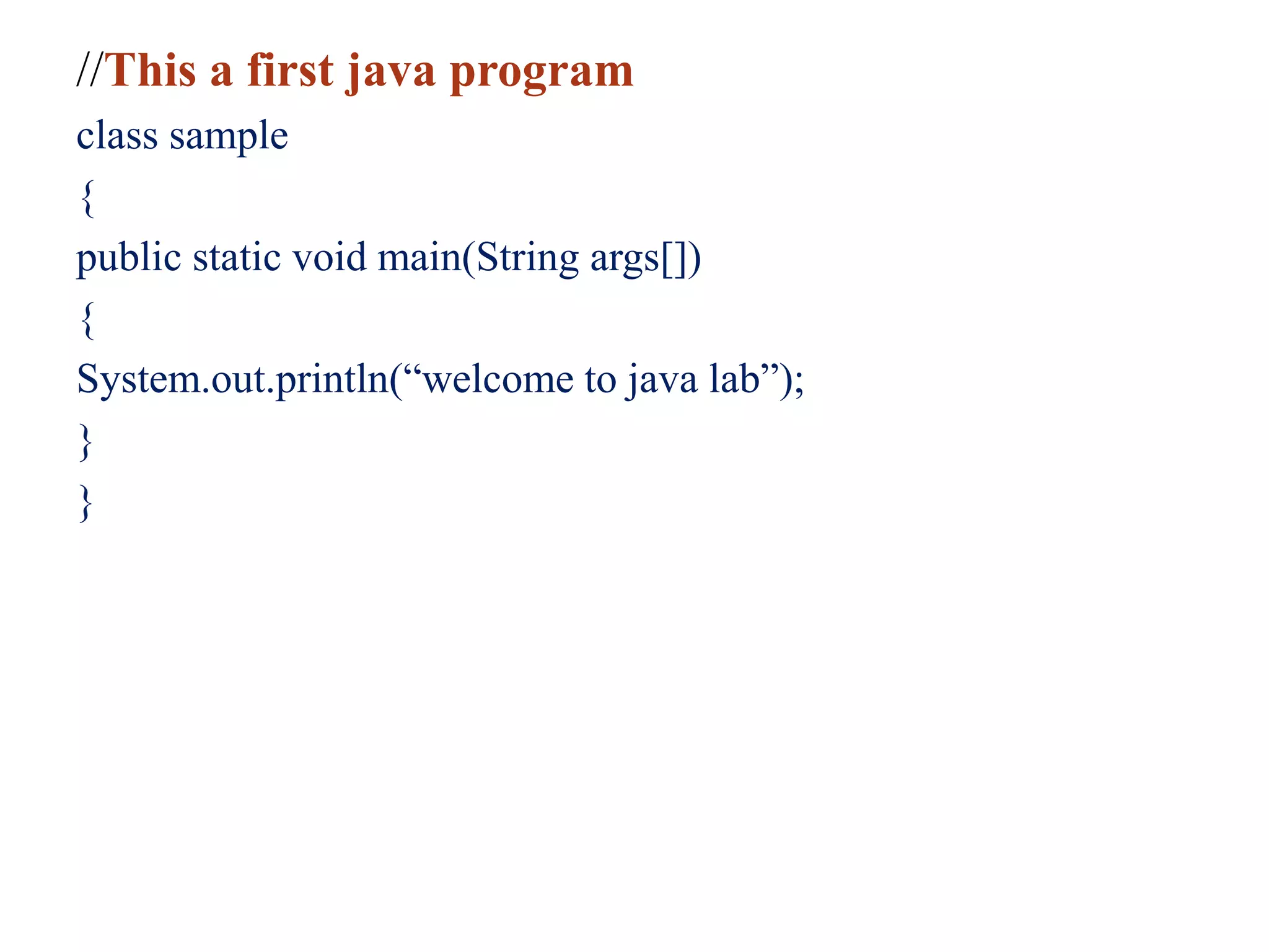 //This a first java program
class sample
{
public static void main(String args[])
{
System.out.println(“welcome to java lab”);
}
}
 