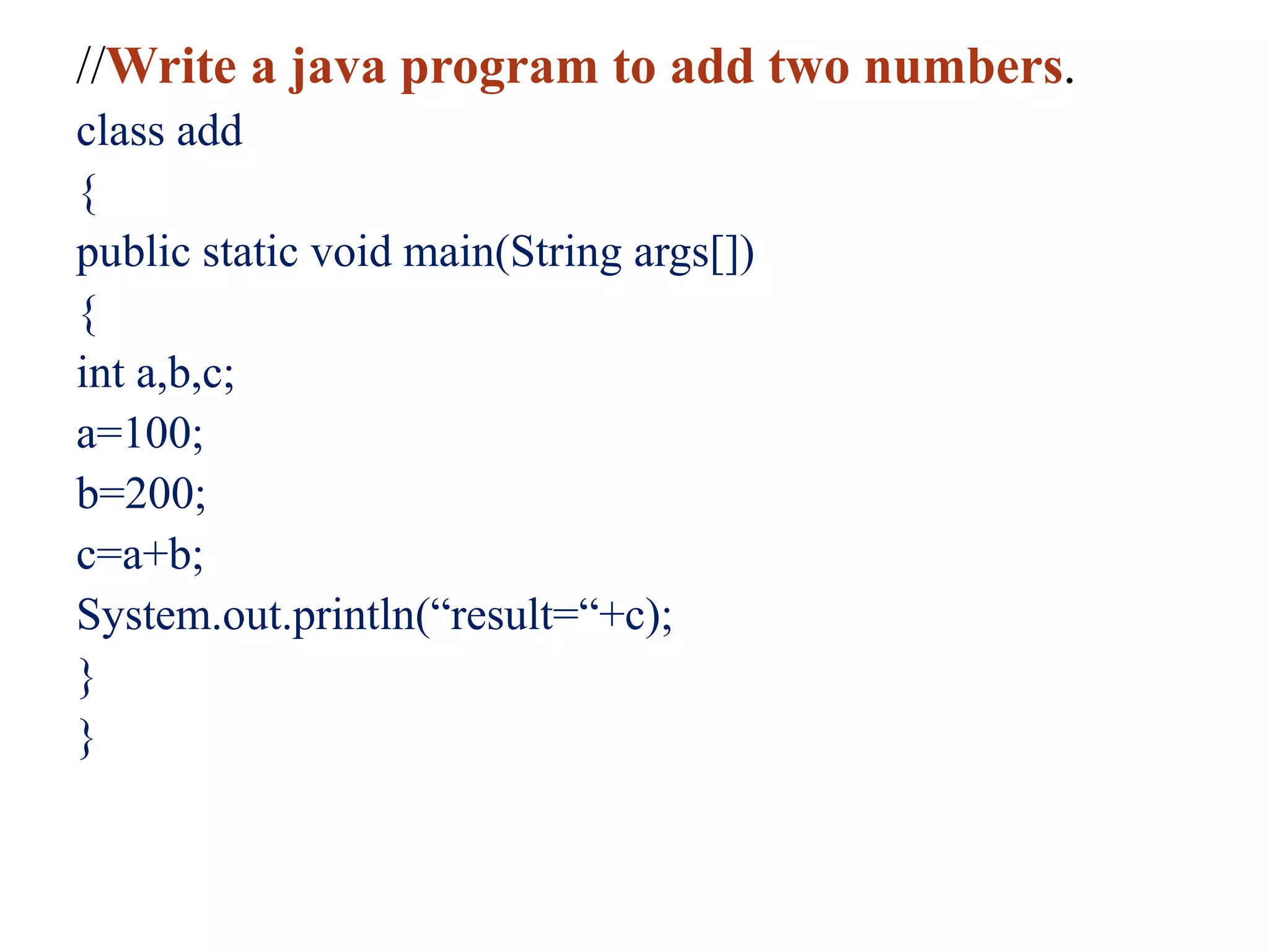 //Write a java program to add two numbers.
class add
{
public static void main(String args[])
{
int a,b,c;
a=100;
b=200;
c=a+b;
System.out.println(“result=“+c);
}
}
 