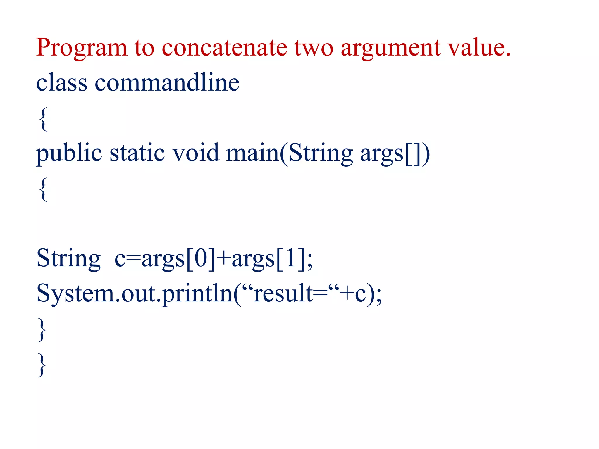 Program to concatenate two argument value.
class commandline
{
public static void main(String args[])
{
String c=args[0]+args[1];
System.out.println(“result=“+c);
}
}
 