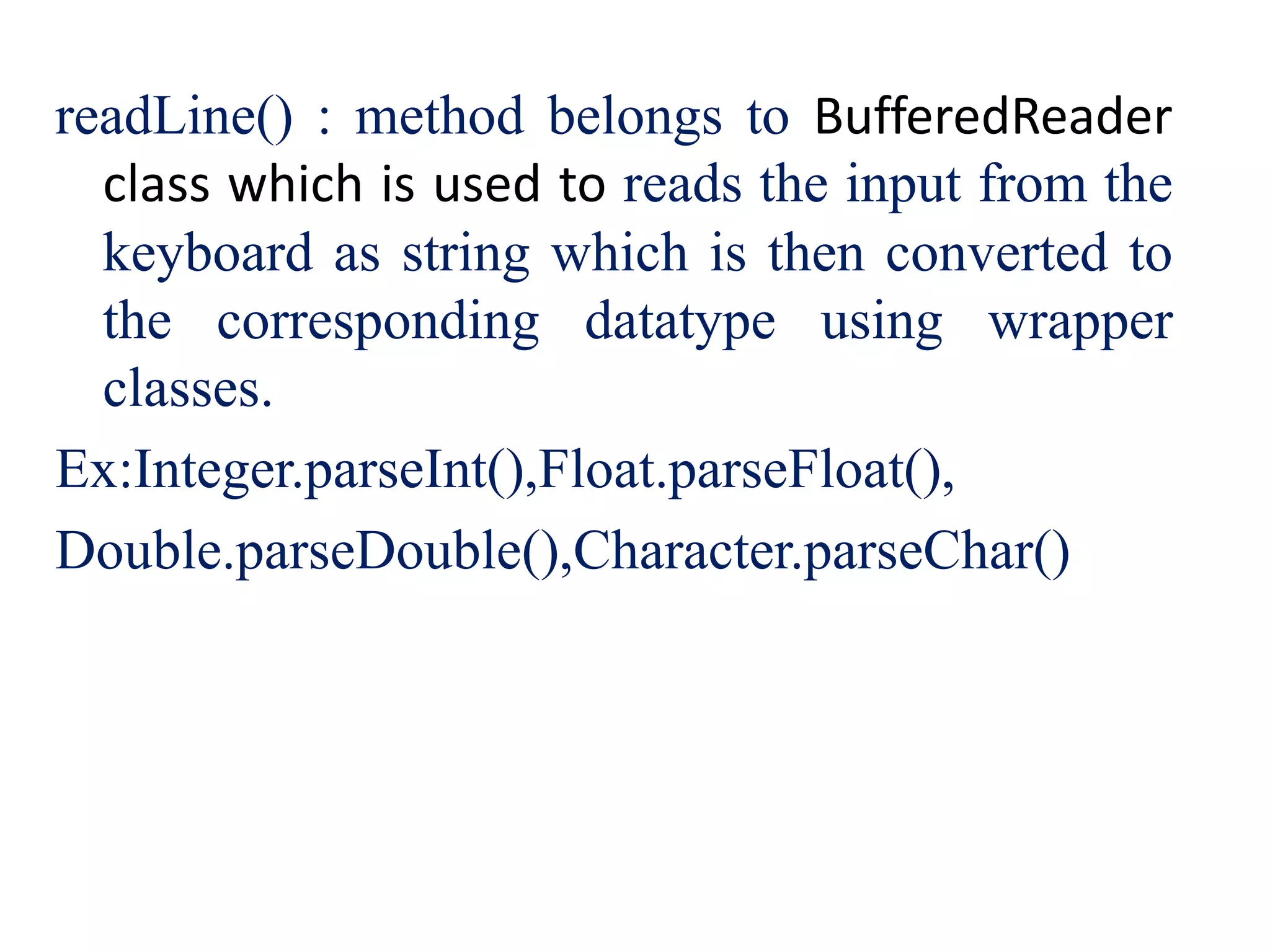 readLine() : method belongs to BufferedReader
class which is used to reads the input from the
keyboard as string which is then converted to
the corresponding datatype using wrapper
classes.
Ex:Integer.parseInt(),Float.parseFloat(),
Double.parseDouble(),Character.parseChar()
 