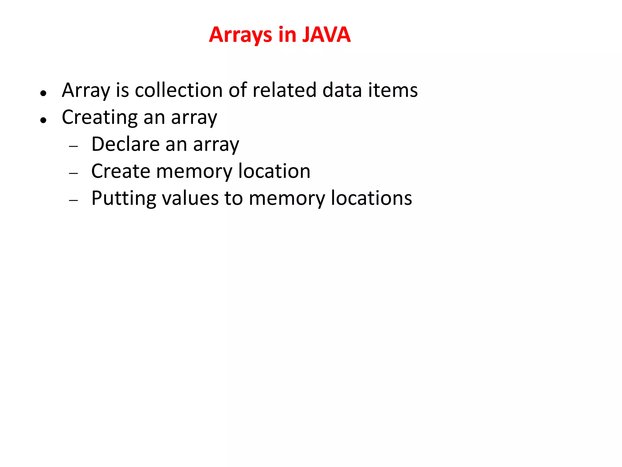 Arrays in JAVA
 Array is collection of related data items
 Creating an array
 Declare an array
 Create memory location
 Putting values to memory locations
 