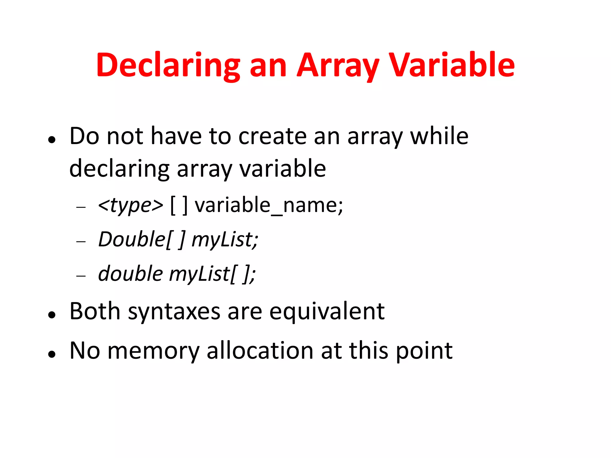 Declaring an Array Variable
 Do not have to create an array while
declaring array variable
 <type> [ ] variable_name;
 Double[ ] myList;
 double myList[ ];
 Both syntaxes are equivalent
 No memory allocation at this point
 