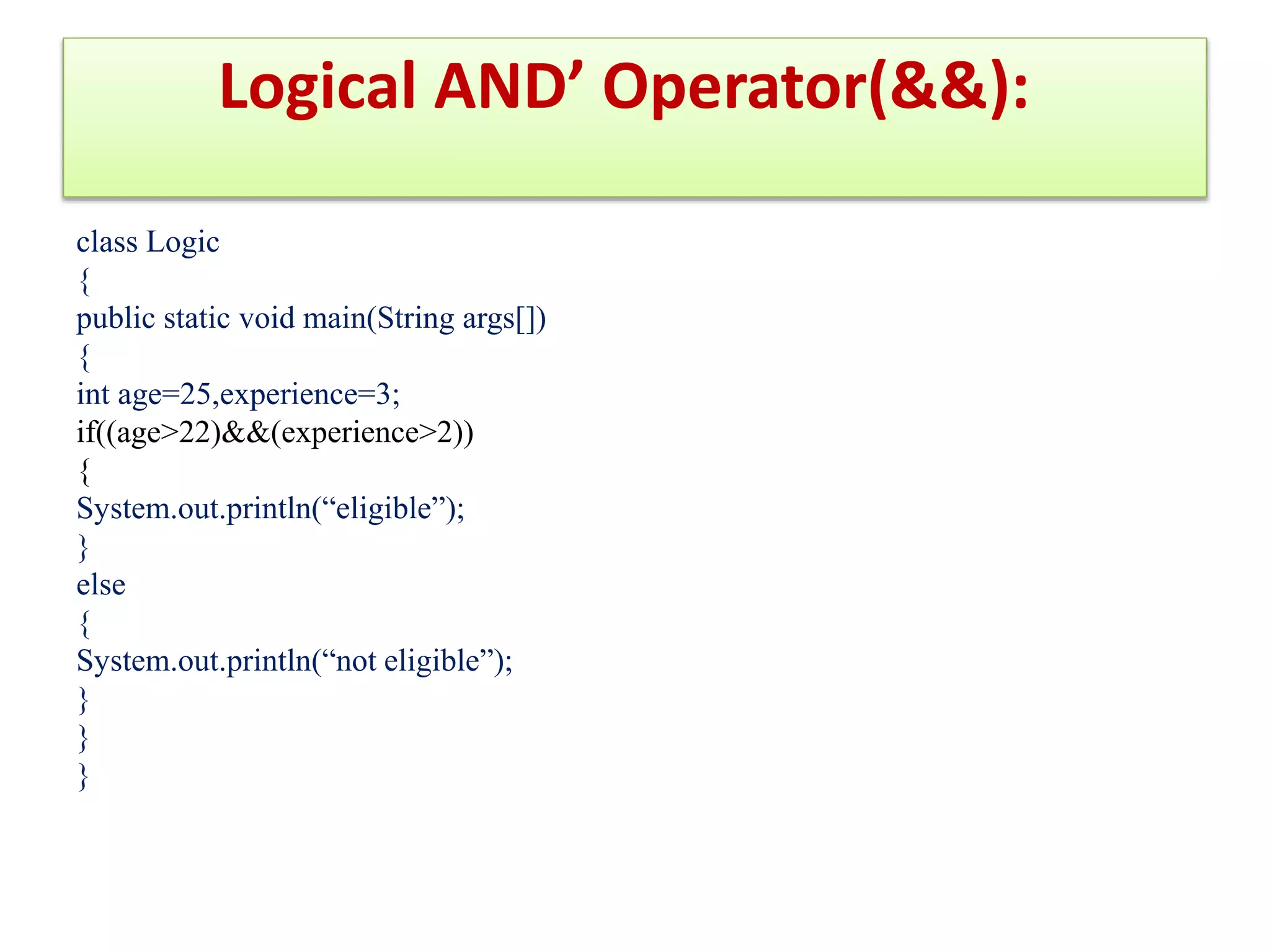 Logical AND’ Operator(&&):
class Logic
{
public static void main(String args[])
{
int age=25,experience=3;
if((age>22)&&(experience>2))
{
System.out.println(“eligible”);
}
else
{
System.out.println(“not eligible”);
}
}
}
 