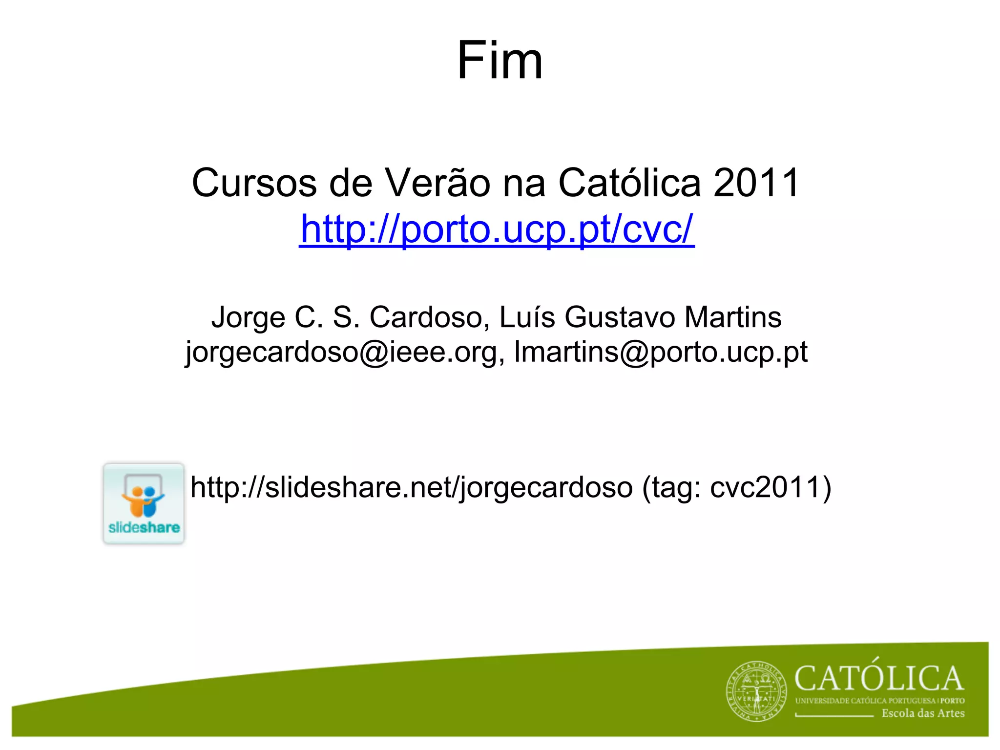 Fim

Cursos de Verão na Católica 2011
     http://porto.ucp.pt/cvc/

  Jorge C. S. Cardoso, Luís Gustavo Martins
jorgecardoso@ieee.org, lmartins@porto.ucp.pt



http://slideshare.net/jorgecardoso (tag: cvc2011)
 