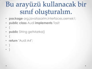 Bu arayüzü kullanacak bir
sınıf oluşturalım.
•
•
•
•
•
•
•
•

package org.javatasarim.interfaces.oernek1;
public class Audi implements Tasit
{
public String getMarka()
{
return "Audi A4";
}
}

 