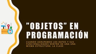 ”OBJETOS” EN
PROGRAMACIÓN
C U A N D O A G R U PA M O S L O S D AT O S Y S U S
F U N C I O N A L I D A D E S D E N T R O D E U N A U N A
M I S M A E S T R U C T U R A : L A C L A S E
 