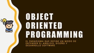 OBJECT
ORIENTED
PROGRAMMING
E L PA R A D I G M A Q U E D E F I N E U N M O D O D E
E N T E N D E R E L A N Á L I S I S , D I S E Ñ O Y
D E S A R R O L L O S O F T W A R E
 