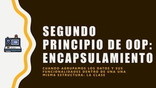 SEGUNDO
PRINCIPIO DE OOP:
ENCAPSULAMIENTO
C U A N D O A G R U P A M O S L O S D AT O S Y S U S
F U N C I O N A L I D A D E S D E N T R O D E U N A U N A
M I S M A E S T R U C T U R A : L A C L A S E
 