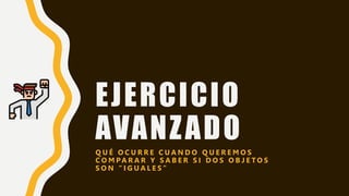 EJERCICIO
AVANZADO
Q U É O C U R R E C U A N D O Q U E R E M O S
C O M PA R A R Y S A B E R S I D O S O B J E T O S
S O N “ I G U A L E S ”
 