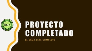 PROYECTO
COMPLETADO
E L C R U D E S TÁ C O M P L E T O
 