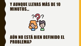 Y AUNQUE LLEVAS MÁS DE 10
MINUTOS…
AÚN NO ESTÁ BIEN DEFINIDO EL
PROBLEMA?
 