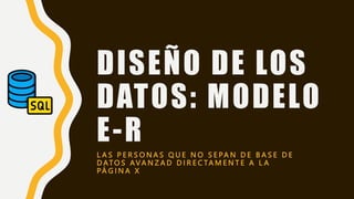 DISEÑO DE LOS
DATOS: MODELO
E-R
L A S P E R S O N A S Q U E N O S E PA N D E B A S E D E
D AT O S AVA N Z A D D I R E C TA M E N T E A L A
PÁ G I N A X
 