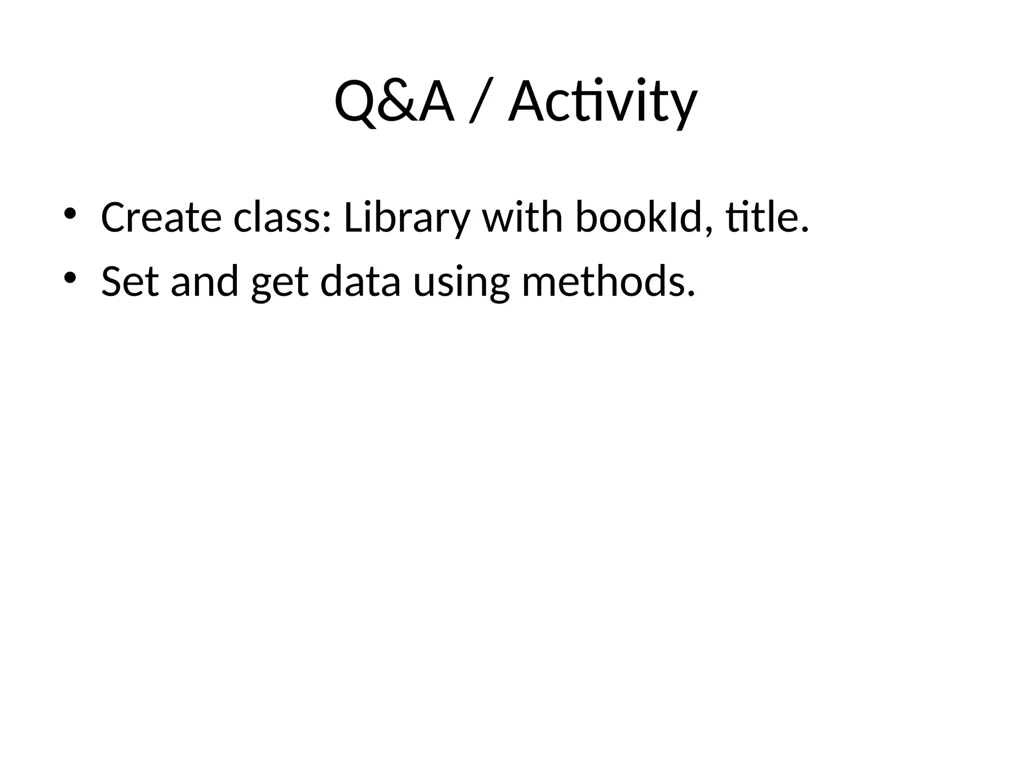 Q&A / Activity • Create class: Library with bookId, title. • Set and get data using methods. 