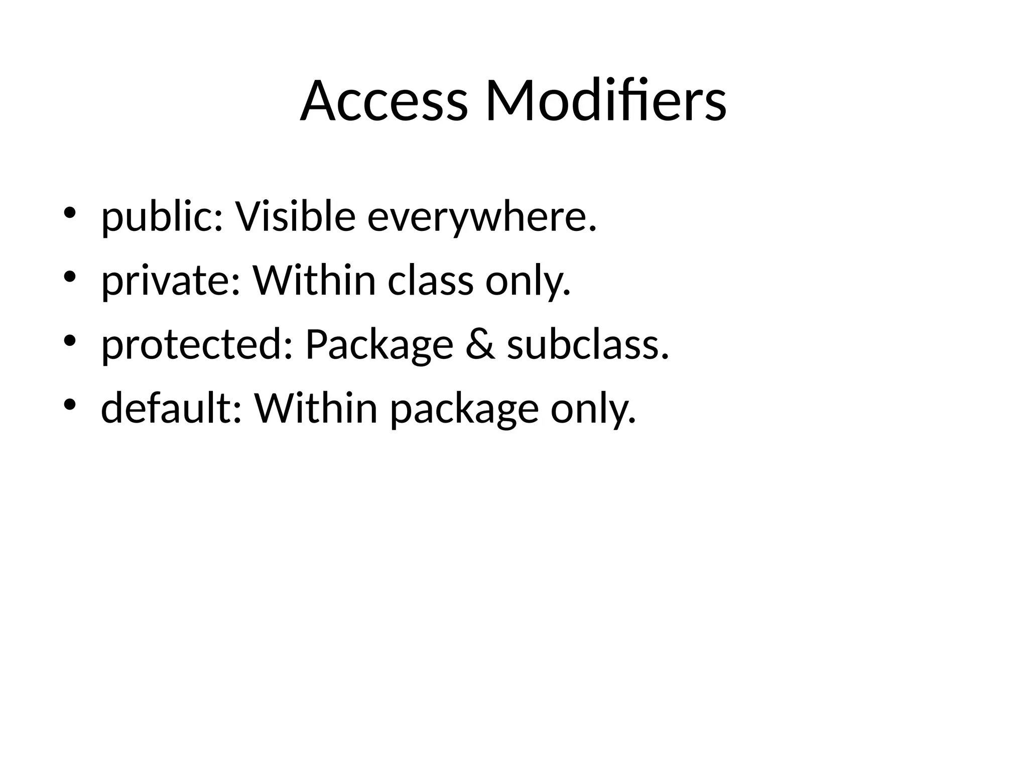 Access Modifiers • public: Visible everywhere. • private: Within class only. • protected: Package & subclass. • default: Within package only. 